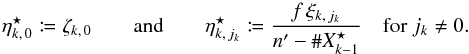 \begin{equation} \label{def_eta*} \eta^\star_{k\comma 0} \coloneqq \zeta_{k\comma 0} \qquad\text{and}\qquad \eta^\star_{k\comma j_k} \coloneqq \frac{f\multspace \xi_{k\comma j_k}}{\np-\card X^\star_{k-1}} \quad \text{for } j_k \neq 0. \end{equation}