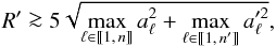 \begin{equation} \label{def_R} R' \ga 5\multspace \!\sqrt{ \smash[b]{ \max_{\ell\in\integinterv{1}{n}} a_\ell^2 + \max_{\ell\in\integinterv{1}{\np}} a_{\ell}'^2 } }, \vphantom{ \max_{\ell\in\integinterv{1}{n}} a_\ell^2 + \max_{\ell\in\integinterv{1}{\np}} a_{\ell}'^2 } \end{equation}