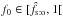 \hbox{$f_0 \in [\hat f_\sto, 1\mathclose{[}$}