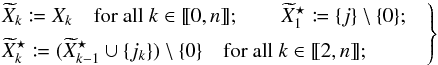 \begin{equation} \Left. \begin{aligned} &\widetilde X_k \coloneqq X_k \quad \text{for all } k \in \integinterv{0}{n}; \qquad \widetilde X^{\star}_1 \coloneqq \{j\} \setminus \{0\}; && \\ &\widetilde X^{\star}_k \coloneqq (\widetilde X^{\star}_{k-1} \cup \{j_k\}) \setminus \{0\} \quad\text{for all } k \in \integinterv{2}{n}; && \end{aligned} \Right\} \end{equation}