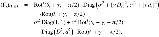 \appendix \setcounter{section}{1} \begin{eqnarray} (\Gamma_i)_{(\vec t,\,\vec n)} &=& \transpose{\Rot}(\theta_i+\gamma_i-\piup/2) \cdot \Diag\left(\sigma^2 + [\nu\multspace D_i]^2, \sigma^2 + [\nu\multspace d_i]^2\right) \notag \\&&\quad\cdot \Rot(\theta_i+\gamma_i-\piup/2) \notag \\ &=& \sigma^2\multspace \Diag(1, 1) + \nu^2\multspace \transpose{\Rot}(\theta_i+\gamma_i-\piup/2) \notag \\&&\quad\cdot \Diag\left(D_i^2, d_i^2\right) \cdot \Rot(\theta_i+\gamma_i-\piup/2), \end{eqnarray}
