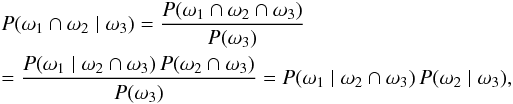 \begin{eqnarray} && \Prob(\omega_1 \cap \omega_2 \mid \omega_3) = \frac{\Prob(\omega_1 \cap \omega_2 \cap \omega_3)}{\Prob(\omega_3)} \nonumber\\&&= \frac{\Prob(\omega_1 \mid \omega_2 \cap \omega_3)\multspace \Prob(\omega_2 \cap \omega_3)}{\Prob(\omega_3)} = \Prob(\omega_1 \mid \omega_2 \cap \omega_3) \multspace \Prob(\omega_2 \mid \omega_3), \label{Bayes2} \end{eqnarray}