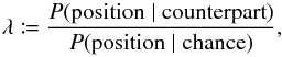 \begin{equation} \label{def_LR} \lambda \coloneqq \frac{ \Prob(\text{position} \mid \text{counterpart}) }{ \Prob(\text{position} \mid \text{chance}) }, \end{equation}
