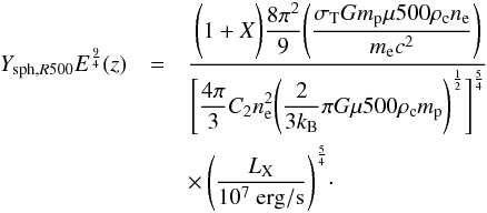 \begin{eqnarray} Y_{{\rm sph},R500} E^\frac{9}{4}(z)&= & \displaystyle{\frac{\displaystyle{\Bigg(1+X \Bigg) \frac{8 \pi^2}{9}}\displaystyle{\Bigg(\frac{\sigma_{\rm T} G m_{\rm p} \mu 500 \rho_{\rm c} n_{\rm e}}{m_{\rm e} c^2}\Bigg)}}{\Bigg[\displaystyle{\frac{4 \pi}{3}C_2 n_{\rm e}^2}\displaystyle{\Bigg(\frac{2}{3 k_{\rm B}} \pi G \mu 500 \rho_{\rm c} m_{\rm p} \Bigg)^\frac{1}{2}}\Bigg]^\frac{5}{4}}} \nonumber \\ && \times\, \displaystyle{\Bigg(\frac{L_{\rm X}}{10^7~\rm erg/s}\Bigg)^\frac{5}{4}} \cdot \label{eq.ysz_lx_nconst} \end{eqnarray}