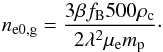 \begin{equation} n_{\rm e0,g}=\frac{3\beta f_{\rm B}500 \rho_{\rm c}}{2 \lambda^2 \mu_{\rm e} m_{\rm p}} \cdot \end{equation}