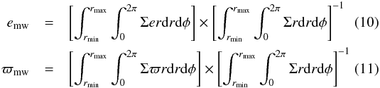 \begin{eqnarray} e_{\rm mw}&=& \left[\int_{r_{\mathrm{min}}}^{r_{\mathrm{max}}} \int_{0}^{2 \pi} \Sigma e r {\rm d}r {\rm d}\phi \right] \times \left[\int_{r_{\mathrm{min}}}^{r_{\mathrm{max}}} \int_{0}^{2 \pi} \Sigma r {\rm d}r {\rm d}\phi \right]^{-1} \\ \varpi_{\rm mw} &=& \left[\int_{r_{\mathrm{min}}}^{r_{\mathrm{max}}} \int_{0}^{2 \pi} \Sigma \varpi r {\rm d}r {\rm d}\phi \right] \times \left[\int_{r_{\mathrm{min}}}^{r_{\mathrm{max}}} \int_{0}^{2 \pi} \Sigma r {\rm d}r {\rm d}\phi \right]^{-1} \end{eqnarray}