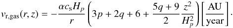 \appendix \setcounter{section}{1} \begin{equation} \label{A:V_r} {v}_{\rm r,gas}(r,z)=- \frac{\alpha c_{\rm s} H_p}{r}\left( 3p+2q+6+\frac{5q+9}{2}\frac{z^2}{H_p^2} \right) \left[\mathrm{ \frac{AU}{year} }\right]\cdot \end{equation}