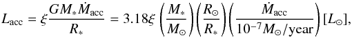\appendix \setcounter{section}{1} \begin{equation} \label{A:Lacc} L_{\rm acc}=\xi\frac{GM_*\dot{M}_{\rm acc}}{R_*}=3.18 \xi \,\left(\frac{M_*}{M_\odot }\right)\left(\frac{R_\odot}{R_*}\right) \left(\frac{\dot{M}_{\rm acc}}{10^{-7}M_\odot/{\rm year}}\right) [L_\odot] , \end{equation}