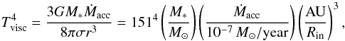 \appendix \setcounter{section}{1} \begin{equation} \label{A:Tvisc} T_{\rm visc}^4 = \frac{3GM_*\dot{M}_{\rm acc}}{8\pi\sigma r^3}=151^4\left(\frac{M_*}{M_\odot}\right) \left(\frac{\dot{M}_{\rm acc}}{10^{-7}\,M_\odot/{\rm year}}\right)\left(\frac{\mathrm{AU}}{R_{\rm in}}\right)^3 , \end{equation}