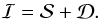 \begin{equation} \mathcal{I} = \mathcal{S} + \mathcal{D}. \end{equation}