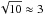 \hbox{$\sqrt{10} \approx 3$}