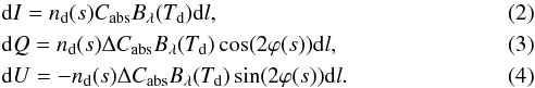 \begin{eqnarray} \label{eq:reemissionI} &&{\rm d}I = n_{\rm{d}}(s) C_{\rm{abs}}B_{\rm{\lambda}}(T_{\rm{d}}){\rm d}l, \\ \label{eq:reemissionQ} &&{\rm d}Q = n_{\rm{d}}(s) \Delta C_{\rm{abs}}B_{\rm{\lambda}}(T_{\rm{d}})\cos(2\varphi(s)) {\rm d}l, \\ \label{eq:reemissionU} &&{\rm d}U = -n_{\rm{d}}(s) \Delta C_{\rm{abs}}B_{\rm{\lambda}}(T_{\rm{d}})\sin(2\varphi(s)) {\rm d}l. \end{eqnarray}