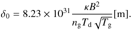 \begin{equation} \delta_{\rm{0}} = 8.23\times 10^{31} \frac{\kappa B^2}{n_{\rm{g}} T_{\rm{d}} \sqrt{T_{\rm{g}}}} [\rm{m}]. \label{eq:delta} \end{equation}