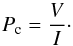 \begin{equation} P_{\rm{c}} = \frac{V}{I}\cdot \label{eq:Pc} \end{equation}