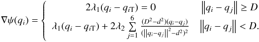 \begin{equation} \nabla \psi (q_i ) = \left\{ {\begin{array}{*{20}c} {2\lambda _1 (q_i - q_{i{\rm T}} ) = 0} & {\left\| {q_i - q_j } \right\| \ge D} \\ {\lambda _1 (q_i - q_{i{\rm T}} ) + 2\lambda _2 \sum\limits_{j = 1}^6 {\frac{{(D^2 - d^2 )(q_i - q_j )}}{{(\left\| {q_i - q_j } \right\|^2 - d^2 )^2 }}} } & {\left\| {q_i - q_j } \right\| < D.} \\ \end{array}} \right. \end{equation}