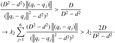 \begin{eqnarray} &&\frac{{(D^2 - d^2 )\left\| {(q_i - q_j )} \right\|}}{{(\left\| {q_i - q_j } \right\|^2 - d^2 )^2 }} > \frac{D}{{D^2 - d^2 }}\nonumber \\ &&\to \lambda _2 \sum\limits_{j = 1}^6 {\frac{{(D^2 - d^2 )\left\| {(q_i - q_j )} \right\|}}{{(\left\| {q_i - q_j } \right\|^2 - d^2 )^2 }}} > \lambda _2 \frac{2D}{{D^2 - d^2 }}\cdot \end{eqnarray}