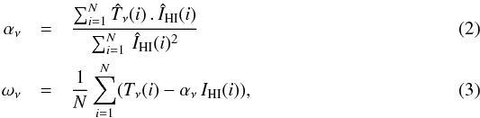 \begin{eqnarray} \alpha_\nu &=& \frac{\sum_{i=1}^{N}\vnT (i) ~ . ~ \vtHI (i) }{\sum_{i=1}^{N}~ \vtHI (i)^2 } \label{eq:2} \\ \omega_\nu &=& \frac{1}{N}\sum_{i=1}^{N} (T_\nu (i) - \alpha_\nu ~ I_{\rm HI} (i) ), \label{eq:3} \end{eqnarray}
