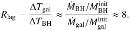 \begin{equation} R_{\rm lag} = \frac{\Delta T_{\rm gal}}{\Delta T_{\rm BH}} \approx \frac{{\dot{M}}_{\rm BH}/{M}_{\rm BH}^{\rm init}}{ {\dot{M}}_{\rm gal}/{M}_{\rm gal}^{\rm init}} \approx 8. \end{equation}