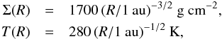 \begin{eqnarray} \Sigma(R) &=& 1700\, (R/\mathrm{1~au})^{-3/2}~\mathrm{g~cm}^{-2} ,\nonumber\\ T(R)&=& 280\, (R/\mathrm{1~au})^{-1/2}~\mathrm{K} , \nonumber \end{eqnarray}