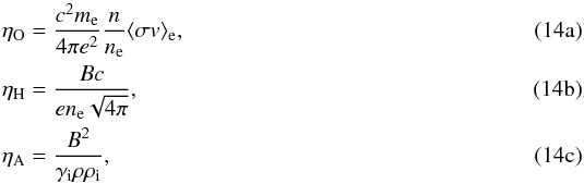 % subequation 2232 0 \begin{align} \eta_\mathrm{O}&=\frac{c^2 m_{\rm e}}{4\pi e^2}\frac{n}{n_{\rm e}}\langle \sigma v\rangle_{\rm e},\\ \eta_\mathrm{H}&=\frac{Bc}{e n_{\rm e}\sqrt{4\pi}},\\ \eta_\mathrm{A}&=\frac{B^2}{\gamma_{\rm i}\rho \rho_{\rm i}}, \end{align}