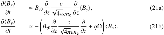 % subequation 3317 0 \begin{eqnarray} \label{eq:red_indx}\pD{t}{\langle B_x\rangle }&&\simeq B_{z0}\pD{z}{} \frac{c}{\sqrt{4\pi} e n_{\rm e}}\pD{z}{} \langle B_y\rangle, \\ \label{eq:red_indy}\pD{t}{\langle B_y\rangle }&&\simeq - \left( B_{z0}\pD{z}{} \frac{c}{\sqrt{4\pi} e n_{\rm e}} \pD{z}{} + q\Omega\right) \langle B_x\rangle . \end{eqnarray}