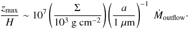 \begin{eqnarray} \frac{z_{\rm max}}{H} \sim 10^7 \left( \frac{\Sigma}{10^3~{\rm g~cm}^{-2}} \right) \left( \frac{a}{1~\mu{\rm m}} \right)^{-1}~\dot{M}_{\rm outflow} \cdot \end{eqnarray}