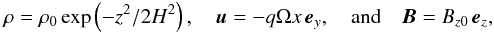 \begin{eqnarray} \label{eq:equilibrium} \rho = \rho_0 \exp\left( -z^2/2 H^2 \right), \quad \vec{u} = -q\Omega x\, {\vec e}_y,\quad {\rm and}\quad \vec{B} = B_{z0} \, {\vec e}_z, \end{eqnarray}