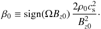 \begin{eqnarray} \label{eqn:beta} \beta_0\equiv\mathrm{sign}(\Omega B_{z0}) \, \frac{2\rho_0 c_{\rm s}^2}{B_{z0}^2}\cdot \end{eqnarray}