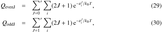 \begin{eqnarray} Q_{\mathrm{\mathrm{evenJ}}} & = & {\sum_{J=0}}' \sum_i (2J+1) \, {\rm e}^{-\varepsilon_i^J/k_{\mathrm{B}} T}, \\ Q_{\mathrm{\mathrm{oddJ}}} & = & {\sum_{J=1}}' \sum_i (2J+1) \, {\rm e}^{-\varepsilon_i^J/k_{\mathrm{B}} T}, \end{eqnarray}