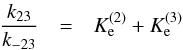 \begin{eqnarray} \frac{k_{23}}{k_{-23}} & = & {K_{\rm e}^{(2)}}+{K_{\rm e}^{(3)}} \end{eqnarray}