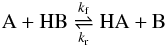 \begin{eqnarray} {\mathrm A} + {\mathrm{HB}} \mathrel{\mathop{\rightleftharpoons}^{k_{\rm f}}_{k_{\rm r}}} \mathrm{HA} + {\mathrm B} \label{reaction_proton} \end{eqnarray}