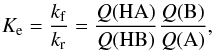 \begin{eqnarray} K_{\rm e} = \frac{k_{\rm f}}{k_{\rm r}} = \frac{Q({\mathrm{HA}})}{Q({\mathrm{HB}})} \frac{Q({\mathrm{B}})}{Q({\mathrm{A}})}, \label{equilibrium_constant_0} \end{eqnarray}