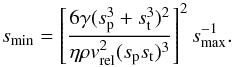 \appendix \setcounter{section}{2} \begin{equation} \label{eq:s_min_uneq} s_{\rm min} = \left[ \frac{ 6 \gamma (s_{\rm p}^3+s_{\rm t}^3)^2}{\eta \rho v_{\rm rel}^2 (s_{\rm p}s_{\rm t})^3}\right]^2 s_{\rm max}^{-1}. \end{equation}