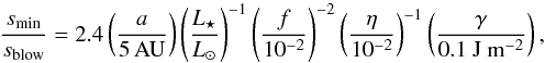 \begin{equation} \label{eq:s_ratio} \frac{s_{\rm min}}{s_{\rm blow}} = 2.4 \left( \frac{a}{5\,\mathrm{AU}} \right) \left( \frac{L_{\star}}{L_{\odot}} \right)^{-1} \left( \frac{f}{10^{-2}} \right)^{-2} \left( \frac{\eta}{10^{-2}} \right)^{-1} \left( \frac{\gamma}{0.1~\mathrm{J~m^{-2}}} \right), \end{equation}