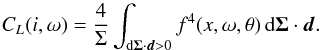\begin{equation} C_L(i,\omega) = \frac{4}{\Sigma}\int_{\text{d}\vec{\Sigma}\cdot\vec{d} > 0} f^4(x,\omega,\theta)\,\text{d}\vec{\Sigma}\cdot\vec{d}.\label{Equ_CL} \end{equation}