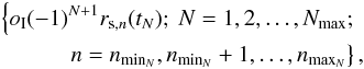 \begin{eqnarray} \left\{ o_{\rm I} (-1)^{N+1}r_{\mathrm{s},n}(t_N) ;\ N=1, 2,\ldots, N_\mathrm{max}; \right. \nonumber \\ \left. n = n_{\mathrm{min}_N}, n_{\mathrm{min}_N}+1, \ldots ,n_{\mathrm{max}_N} \right\}, \label{eq:rall} \end{eqnarray}