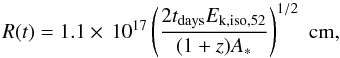 \begin{equation} \label{eq:radius} \begin{array}{l} R(t)=1.1\times\,10^{17} \left( \dfrac{2t_{\rm days}E_{\rm k,iso,52}}{(1+z)A_{*}} \right)^{1/2}\,\,\textrm{cm,} \end{array} \end{equation}