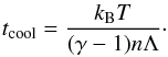 \begin{eqnarray} t_{\mathrm{cool}} = \frac{k_{\mathrm{B}}T}{(\gamma -1)n\Lambda}\cdot \end{eqnarray}