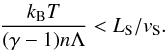 \begin{eqnarray} \frac{k_{\mathrm{B}}T}{(\gamma -1)n\Lambda} < L_{\mathrm{S}}/v_{\mathrm{S}}. \end{eqnarray}