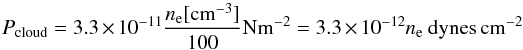 \appendix \setcounter{section}{1} \begin{equation} P_{\rm cloud}=3.3\times10^{-11} \frac{n_{\rm e}[\rm{cm^{-3}}]}{100}{\rm Nm^{-2}} = 3.3\times10^{-12} n_{\rm e}~{\rm dynes\,cm^{-2}} \end{equation}