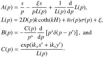 \appendix \setcounter{section}{1} \begin{eqnarray} && A(p)=\frac{s}{p}-\frac{\xi s}{pL(p)}+\frac{1}{L(p)}\frac{{\rm d}}{{\rm d}p}L(p),\nonumber\\ && L(p)=2D(p)k\coth(kH)+\bar{n}v(p)\sigma(p)+\xi,\nonumber\\ && B(p)=-\frac{C(p)}{p^s}\frac{{\rm d}}{{\rm d}p}\left[p^s \delta(p-p^\prime)\right],\;\mathrm{and}\nonumber\\ && C(p)=\frac{\exp({\rm i}k_x x^\prime+{\rm i}k_y y^\prime)}{L(p)}\cdot \end{eqnarray}