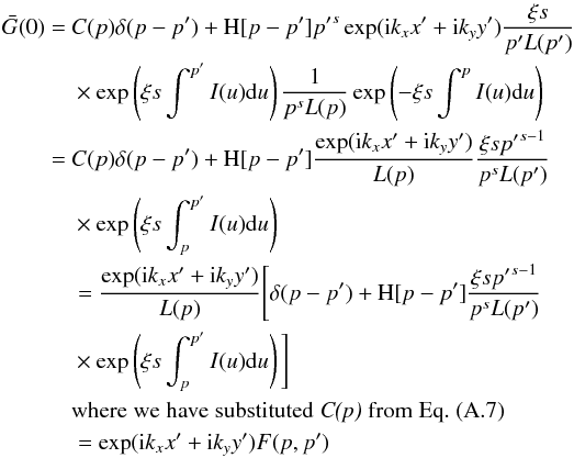 \appendix \setcounter{section}{1} \begin{eqnarray} \bar{G}(0)&= &C(p)\delta(p-p^\prime)+{\rm H}[p-p^\prime]{p^\prime}^s \exp({\rm i}k_x x^\prime+{\rm i}k_y y^\prime)\frac{\xi s}{p^\prime L(p^\prime)}\notag\\&&\times \exp\left(\xi s\int^{p^\prime} I(u){\rm d}u\right) \frac{1}{p^s L(p)}\exp\left(-\xi s\int^p I(u){\rm d}u\right)\nonumber\\ &= &C(p)\delta(p-p^\prime)+{\rm H}[p-p^\prime]\frac{\exp({\rm i}k_x x^\prime+{\rm i}k_y y^\prime)}{L(p)}\frac{\xi s{p^\prime}^{s-1}}{p^s L(p^\prime)} \notag\\&&\times\exp\left(\xi s\int^{p^\prime}_p I(u){\rm d}u\right)\nonumber\\ &=&\frac{\exp({\rm i}k_x x^\prime+{\rm i}k_y y^\prime)}{L(p)}\Bigg[\delta(p-p^\prime)+{\rm H}[p-p^\prime]\frac{\xi s{p^\prime}^{s-1}}{p^s L(p^\prime)} \notag\\&&\times \exp\left(\xi s\int^{p^\prime}_p I(u){\rm d}u\right)\Bigg]\notag\\&& \mathrm{where\;we\;have\;substituted\;\textit{C(p)}\; from\;Eq.\;(A.7)}\nonumber\\ &=&\exp({\rm i}k_x x^\prime+{\rm i}k_y y^\prime) F(p,p^\prime) \end{eqnarray}