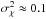 \hbox{$\sigma_{\chi}^2 \approx 0.1$}