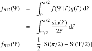 \begin{eqnarray} f_{B12}(\Psi) & = & \int_0^{\pi/2}f(\Psi\,|\,i')g(i')\ {\rm d}i'\nonumber\\ & = & \int_{\Psi/2}^{\pi/2} \frac{\sin(i')}{2i'}\,{\rm d}i'\nonumber\\ f_{B12}(\Psi) & = & \frac{1}{2}\left[\textrm{Si}(\pi/2)-\textrm{Si}(\Psi/2)\right] \label{eq:f-de-Psi} \end{eqnarray}