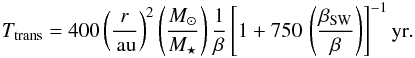 \begin{eqnarray} T_\text{trans}= 400 \left(\frac{r}{\au}\right)^2 \left(\frac{M_\odot}{M_\star}\right) \frac{1}{\beta} \left[1+ 750 \, \left( \frac{\beta_\text{SW}}{\beta}\right) \right]^{-1} \text{yr} . \label{equ:T_trans} \end{eqnarray}