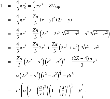 \appendix \setcounter{section}{1} \begin{eqnarray} 1&=&\frac{4}{3}\pi r_{0}^{3}=\frac{4}{3}\pi r^{3}-ZV_{\text{cap}} \nonumber \\[1mm] &=& \frac{4}{3}\pi r^{3} -\frac{Z \pi}{3} \left( r-y \right) ^{2} \left( 2r+y \right) \nonumber \\[1mm] &=& \frac{4}{3}\pi r^{3} -\frac{Z \pi}{3} \left(2 r^{3}-2r^{2}\sqrt{r^{2}-a^{2}}-a^{2}\sqrt{r^{2}-a^{2}} \right) \nonumber \\[1mm] &=& \frac{4}{3}\pi r^{3} -\frac{Z \pi}{3} 2r^{3}+\frac{Z \pi}{3} \left( 2r^{2}+a^{2} \right) \sqrt{r^{2}-a^{2}} \nonumber \\[1mm] &=& \frac{Z\pi}{3} \left( 2r^{2}+a^{2} \right) \left(r^{2}-a^{2} \right) ^{\frac{1}{2}}-\frac{\left( 2Z-4 \right) \pi}{3} r^{3} \nonumber \\[1mm] &=& \alpha \left( 2r^{2}+a^{2}\right) \left( r^{2}-a^{2} \right) ^{\frac{1}{2}}-\beta r^{3} \nonumber \\[1mm] &=& r^{3}\left( \alpha \left( 2+\left( \frac{a}{r} \right)^{2} \right) \left( 1-\left(\frac{a}{r} \right) ^{2} \right) ^{\frac{1}{2}}-\beta \right) . \label{part} \end{eqnarray}