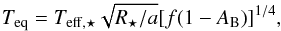 \begin{equation} T_{\mathrm{eq}}=T_{\mathrm{eff,\star}}\sqrt{R_{\star}/a}[f(1-A_{\rm B})]^{1/4}, \end{equation}