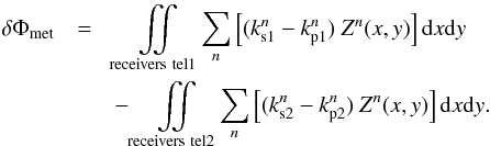 \begin{eqnarray} \delta \Phi_{\rm met}&=&\iint \limits_{\rm receivers\ tel1} \! \sum_n \left[(k^n_{\rm s1} - k^n_{\rm p1})\ Z^n(x,y) \right] \mathrm dx \mathrm dy \nonumber \\ &&-\iint \limits_{\rm receivers\ tel2} \! \sum_n \left[(k^n_{\rm s2} - k^n_{\rm p2})\ Z^n(x,y) \right] \mathrm dx \mathrm dy\label{eq:phimet} . \end{eqnarray}