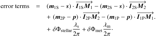\begin{eqnarray} {\rm error\ terms}&=& (\vec{m}_{\rm 1S} - \vec{s}) \cdot\overrightarrow{ \vec{I}_{\rm 1S}\vec{M}_1} - (\vec{m}_{\rm 2S} - \vec{s}) \cdot \overrightarrow{\vec {I}_{\rm 2S}\vec{M}_2} \nonumber \\ && +\,\, (\vec{m}_{\rm 2P} - \vec{p}) \cdot \overrightarrow{\vec{I}_{\rm 2P}\vec{M}_2} - ( \vec{m}_{\rm 1P} - \vec{p}) \cdot \overrightarrow{\vec {I}_{\rm 1P}\vec{M}_1} . \nonumber \\ &&+ \,\,\delta \Phi_{\rm stellar}\frac{\lambda_{\rm s}}{2 \pi} +\delta \Phi_{\rm met}\frac{\lambda_{\rm m}}{2 \pi}\cdot\label{eqOPDerr} \end{eqnarray}