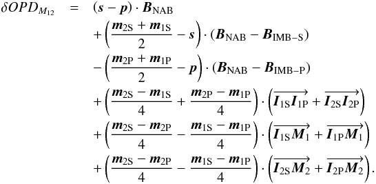 \begin{eqnarray} \delta OPD_{M_{12}} &=& \left(\vec s - \vec p\right) \cdot \vec{B}_{\rm NAB} \nonumber \\ &&+ \left(\frac{\vec{m}_{\rm 2S}+\vec{m}_{\rm 1S}}{2} - \vec s\right) \cdot \left( \vec{B}_{\rm NAB} - \vec { B}_{\rm IMB-S}\right) \nonumber \\ &&- \left(\frac{\vec{m}_{\rm 2P}+\vec{m}_{\rm 1P}}{2} - \vec p\right) \cdot \left( \vec{B}_{\rm NAB} - \vec { B}_{\rm IMB-P}\right) \nonumber \\ &&+ \left(\frac{\vec{m}_{\rm 2S}-\vec{m}_{\rm 1S}}{4} + \frac{\vec{m}_{\rm 2P}-\vec{m}_{\rm 1P}}{4} \right) \cdot \left( \overrightarrow{\vec {I}_{\rm 1S}\vec{I}_{\rm 1P}} + \overrightarrow{ \vec {I}_{\rm 2S}\vec{I}_{\rm 2P}}\right) \nonumber \\ &&+ \left(\frac{\vec{m}_{\rm 2S}-\vec{m}_{\rm 2P}}{4} - \frac{\vec{m}_{\rm 1S}-\vec{m}_{\rm 1P}}{4} \right) \cdot \left(\overrightarrow{\vec { I}_{\rm 1S}\vec{M}_1} +\overrightarrow{ \vec { I}_{\rm 1P}\vec{M}_1}\right)\nonumber \\ &&+ \left(\frac{\vec{m}_{\rm 2S}-\vec{m}_{\rm 2P}}{4} - \frac{\vec{m}_{\rm 1S}-\vec{m}_{\rm 1P}}{4} \right) \cdot \left(\overrightarrow{\vec { I}_{\rm 2S}\vec{M}_2} +\overrightarrow{\vec { I}_{\rm 2P}\vec{M}_2}\right) .\nonumber \\ \label{OPDIMG123} \end{eqnarray}